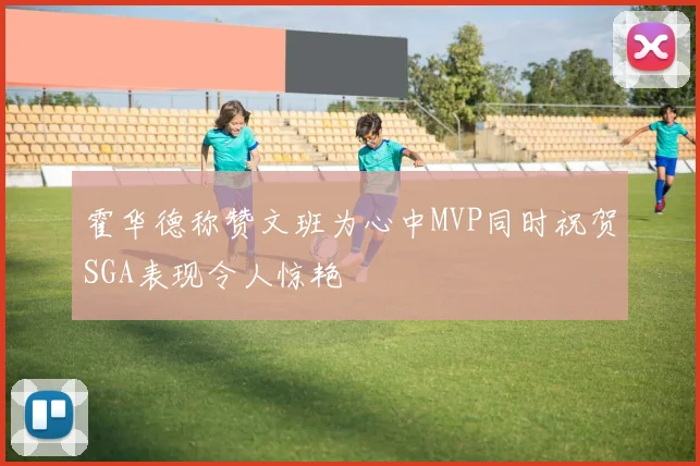 霍华德称赞文班为心中MVP同时祝贺SGA表现令人惊艳