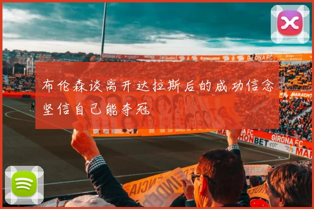 布伦森谈离开达拉斯后的成功信念坚信自己能夺冠