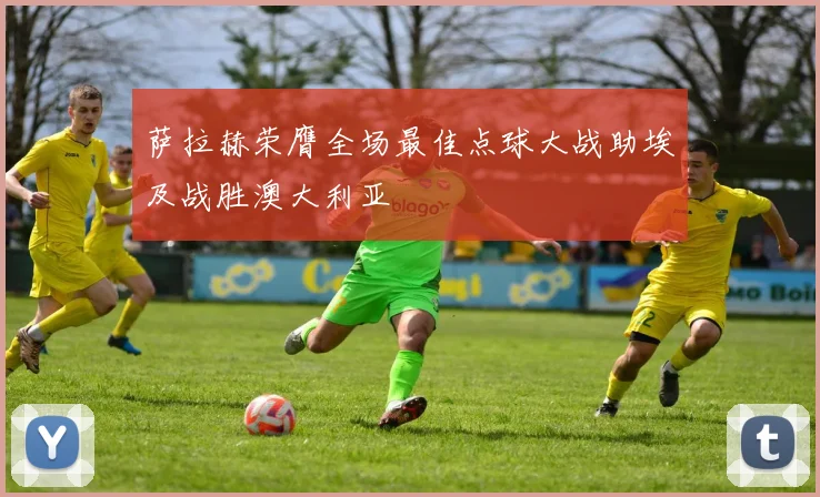 萨拉赫荣膺全场最佳点球大战助埃及战胜澳大利亚