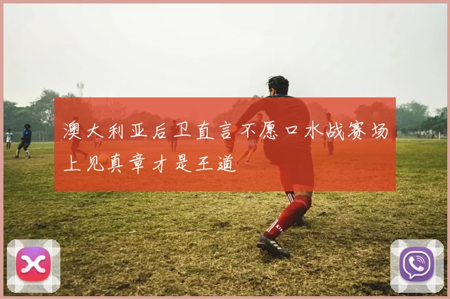 澳大利亚后卫直言不愿口水战赛场上见真章才是王道