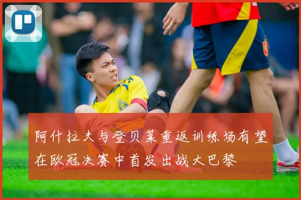 阿什拉夫与登贝莱重返训练场有望在欧冠决赛中首发出战大巴黎