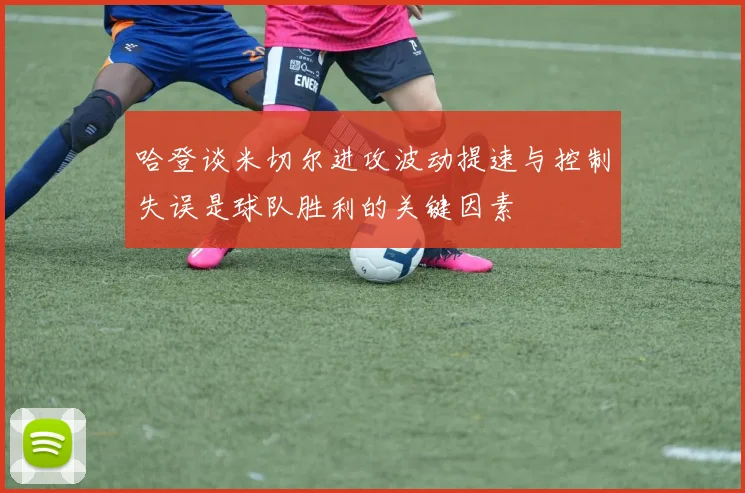 哈登谈米切尔进攻波动提速与控制失误是球队胜利的关键因素