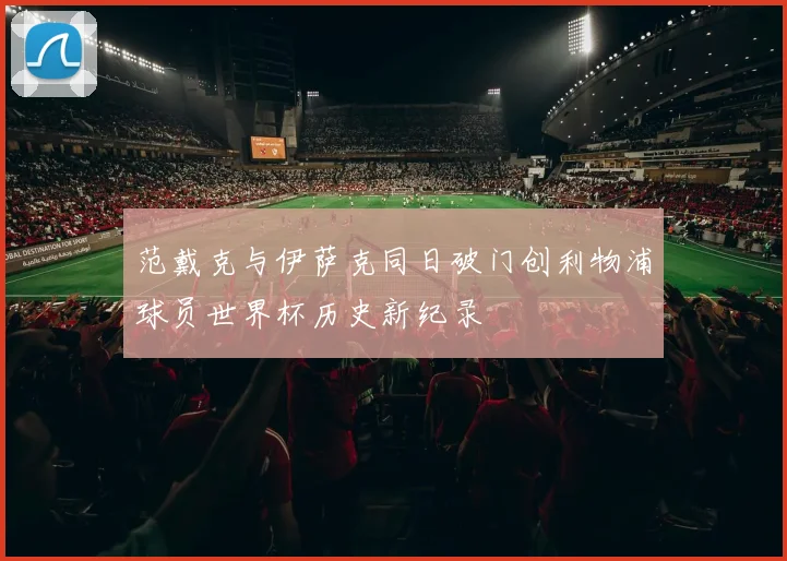 范戴克与伊萨克同日破门创利物浦球员世界杯历史新纪录