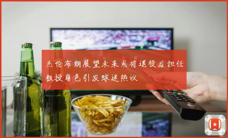 杰伦布朗展望未来或将退役后担任教授角色引发球迷热议