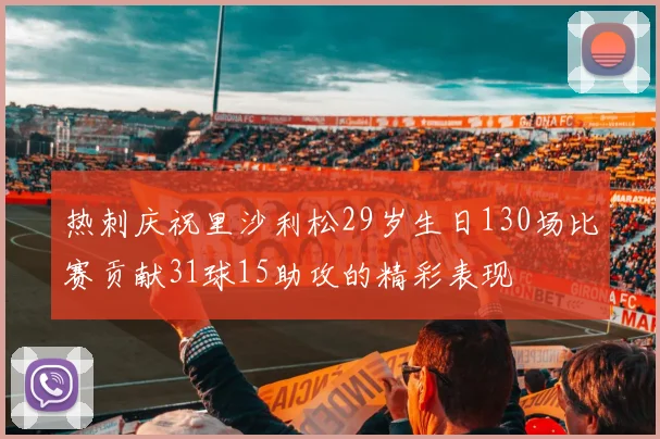 热刺庆祝里沙利松29岁生日130场比赛贡献31球15助攻的精彩表现