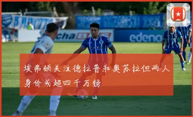 埃弗顿关注德拉普和奥苏拉但两人身价或超四千万镑
