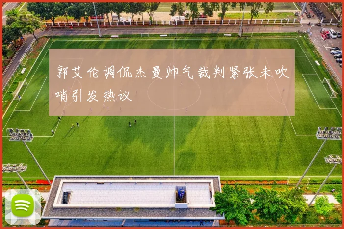 郭艾伦调侃杰曼帅气裁判紧张未吹哨引发热议