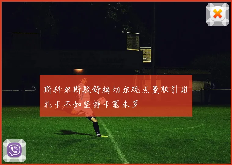 斯科尔斯驳舒梅切尔观点曼联引进扎卡不如坚持卡塞米罗