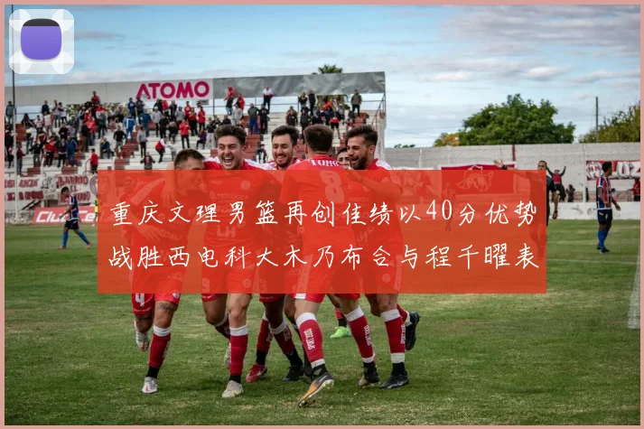 重庆文理男篮再创佳绩以40分优势战胜西电科大木乃布合与程千曜表现出色