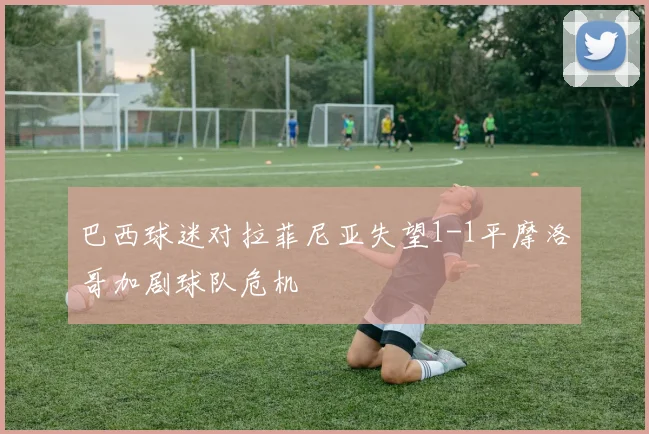 巴西球迷对拉菲尼亚失望1-1平摩洛哥加剧球队危机