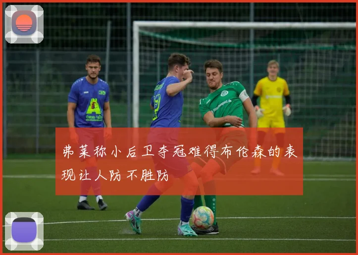 弗莱称小后卫夺冠难得布伦森的表现让人防不胜防