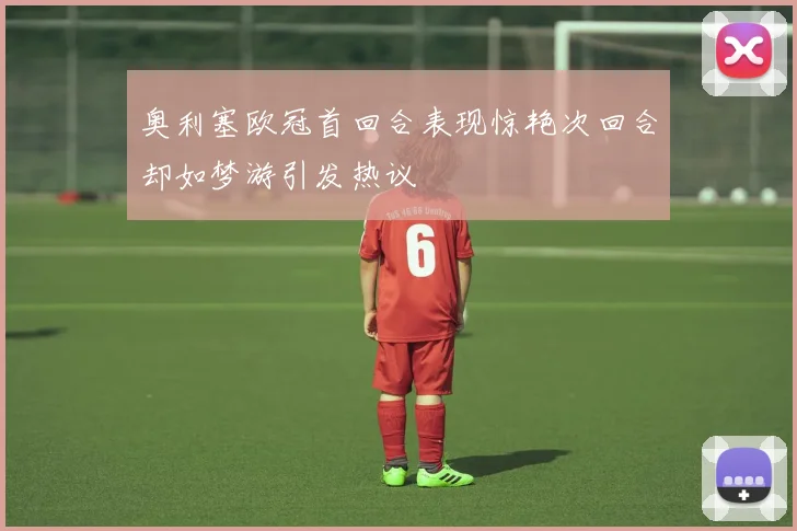 奥利塞欧冠首回合表现惊艳次回合却如梦游引发热议