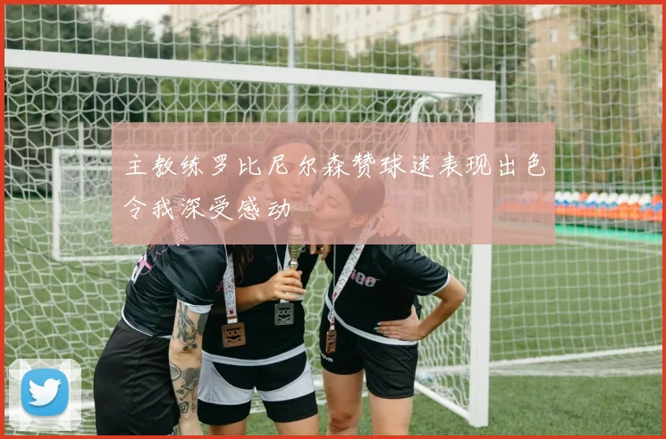 主教练罗比尼尔森赞球迷表现出色令我深受感动