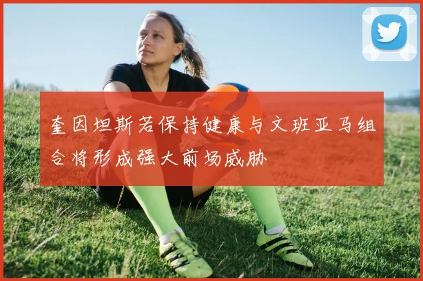 奎因坦斯若保持健康与文班亚马组合将形成强大前场威胁