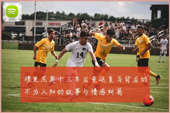 穆里尼奥十三年后重返皇马背后的不为人知的故事与情感纠葛