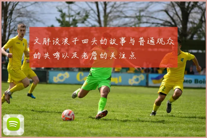 文胖谈浪子回头的故事与普通观众的共鸣以及老詹的关注点