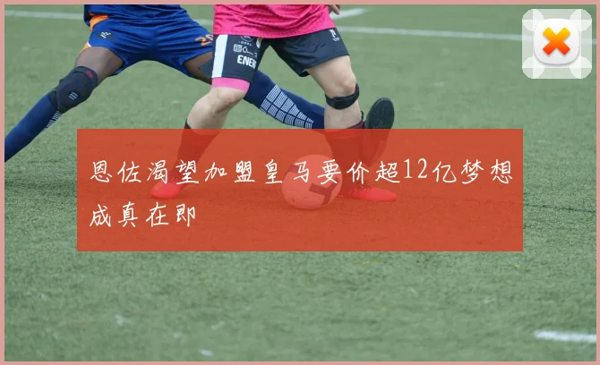 恩佐渴望加盟皇马要价超12亿梦想成真在即