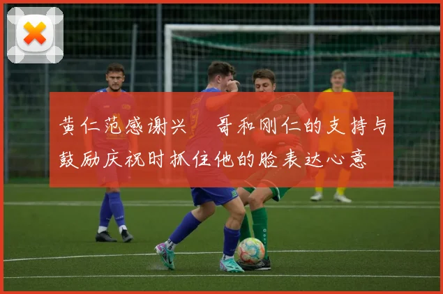 黄仁范感谢兴慜哥和刚仁的支持与鼓励庆祝时抓住他的脸表达心意